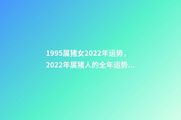1995属猪女2022年运势，2022年属猪人的全年运势 1995年属猪2022 年运势，95年猪女2022 年的运势详解-第1张-观点-玄机派